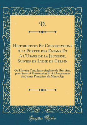 Historiettes Et Conversations A la Portee des Enfans Et A l'Usage de la Jeunesse, Suivies de Lydie de Gersin: Ou Histoire d'une Jeune Anglaise de Huit ... Meme Age (Classic Reprint) (French Edition)
