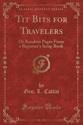 Tit Bits for Travelers (Classic Reprint): Or Random Pages From a Reporter's Scrap Book