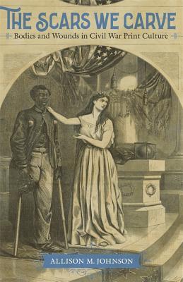 The Scars We Carve: Bodies and Wounds in Civil War Print Culture (Hardcover)