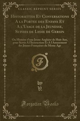 Historiettes Et Conversations A la Portee des Enfans Et A l'Usage de la Jeunesse, Suivies de Lydie de Gersin: Ou Histoire d'une Jeune Anglaise de Huit ... Meme Age (Classic Reprint) (French Edition)