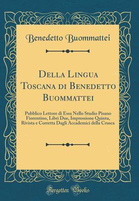 Della Lingua Toscana di Benedetto Buommattei: Pubblico Lettore di Essa Nello Studio Pisano Fiorentino, Libri Due, Impressione Quinta, Rivista e ... Crusca (Classic Reprint) (Italian Edition)
