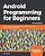 Android Programming for Beginners: Build In-Depth, Full-Featured Android 9 Pie Apps Starting from Zero Programming Experience