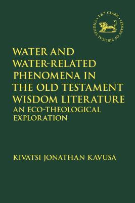 Water and Water-Related Phenomena in the Old Testament Wisdom Literature: An Eco-Theological Exploration (The Library of Hebrew Bible/Old Testament Studies, 685)