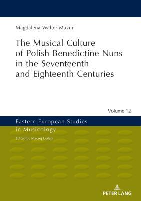 Musical Culture of Polish Benedictine Nuns in the 17th and 18th Centuries (Eastern European Studies in Musicology)