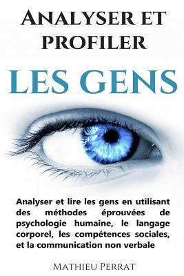 Analyser et profiler les gens: Analyser et lire les gens en utilisant des m�thodes �prouv�es de psychologie humaine, le langage corporel, les comp�tences sociales, et la communication non verbale