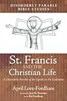 St. Francis and the Christian Life: A Disorderly Parable of the Epistle to the Galatians (Disorderly Parable Bible Study) St. Francis and the Christian Life: A Disorderly Parable of the Epistle to the Galatians (Disorderly Parable Bible Study)