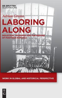 Laboring Along: Industrial Workers and the Making of Postwar Romania (Work in Global and Historical Perspective, 4)