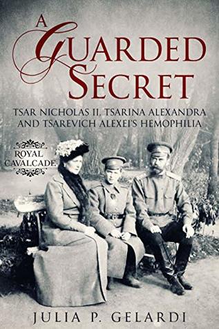 A Guarded Secret: Tsar Nicholas II, Tsarina Alexandra and Tsarevich Alexei’s Hemophilia (Royal Cavalcade)
