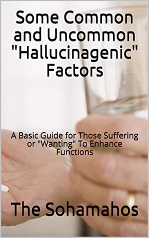 Some Common and Uncommon "Hallucinagenic" Factors: A Basic Guide for Those Suffering or "Wanting" To Enhance Functions (Kindle Edition)