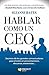 Hablar como un CEO: Secretos de los grandes comunicadores para el éxito en presentaciones, discursos, entrevistas… (Spanish Edition)