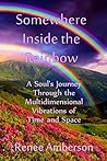 Somewhere Inside the Rainbow: A Soul's Journey Through the Multidimensional Vibrations of Time and Space (Echoes of Spirit Book 1)