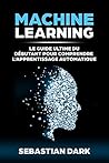 Machine Learning: Le Guide Ultime Du Débutant Pour Comprendre L'Apprentissage Automatique (Machine Learning for Beginners French Edition / En Français) Machine Learning: Le Guide Ultime Du Débutant Pour Comprendre L'Apprentissage Automatique (Machine Learning for Beginners French Edition / En Français)