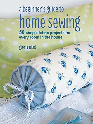 A Beginner's Guide to Home Sewing: 50 simple fabric projects for every room in the house (Kindle Edition)