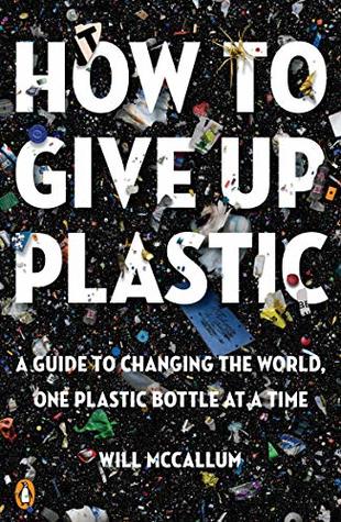 How to Give Up Plastic: A Guide to Changing the World, One Plastic Bottle at a Time