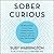 Sober Curious: The Blissful Sleep, Greater Focus, Limitless Presence, and Deep Connection Awaiting Us All on the Other Side of Alcohol