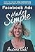 Facebook Ads Made Simple: How to Create High-Converting Facebook Ads in an Hour or Less