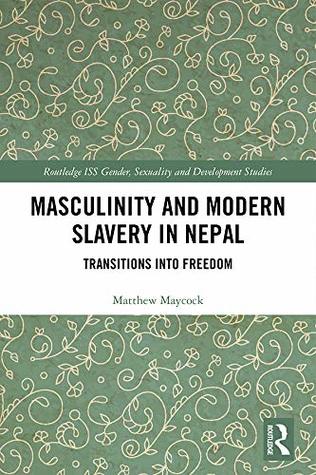Masculinity and Modern Slavery in Nepal: Transitions into Freedom (Routledge ISS Gender, Sexuality and Development Studies)