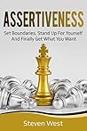Assertiveness: Set Boundaries, Stand Up for Yourself, and Finally Get What You Want Assertiveness: Set Boundaries, Stand Up for Yourself, and Finally Get What You Want