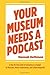 Your Museum Needs a Podcast: A Step-By-Step Guide to Podcasting on a Budget for Museums, History Organizations, and Cultural Nonprofits