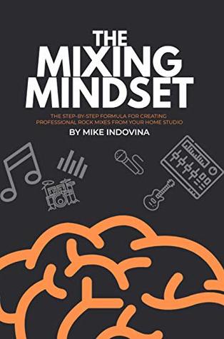 The Mixing Mindset: The Step-By-Step Formula For Creating Professional Rock Mixes From Your Home Studio (The Pro Music Production Formula Book 2)