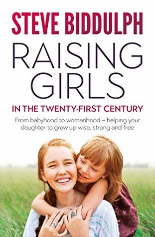 Raising Girls in the 21st Century: From babyhood to womanhood - helping your daughter to grow up wise, strong and free (Kindle Edition)
