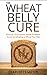 WHEAT BELLY: GRAIN FREE: Discover 10 Common Health Problems Cured by Adopting a Wheat Free Diet (Slow Cooker, Low Carb, Gluten Free, Weight Loss)