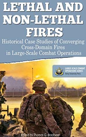 Lethal and Non-Lethal Fires: Historical Case Studies of Converging Cross-Domain Fires in Large-Scale Combat Operations (Large-Scale Combat Operations Series Book 3)