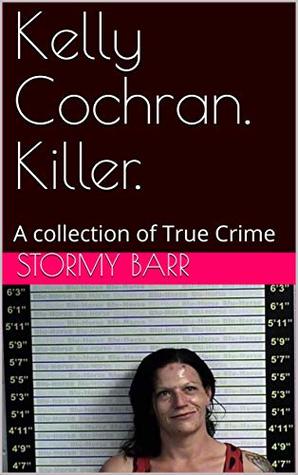Kelly Cochran. Killer.: A collection of True Crime by Stormy Barr