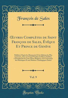 Oeuvres Compl�tes de Saint Fran�ois de Sales, �v�que Et Prince de Gen�ve, Vol. 9: Publi�es d'Apr�s Les Manuscrits Et Les �ditions Les Plus Correctes, Avec Un Grand Nombre de Pi�ces In�dites; l'�tendard de la Croix; Pi�ces Relatives a la Conv