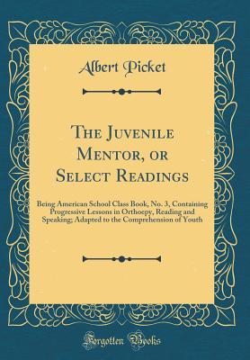 The Juvenile Mentor, or Select Readings: Being American School Class Book, No. 3, Containing Progressive Lessons in Orthoepy, Reading and Speaking; Adapted to the Comprehension of Youth (Classic Repri