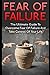 Fear Of Failure: The Ultimate Guide To Overcome Fear Of Failure And Take Control Of Your Life