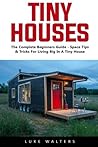 Tiny Houses: The Complete Beginners Guide - Space Tips & Tricks For Living Big In A Tiny House