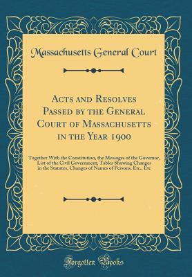Acts and Resolves Passed by the General Court of Massachusetts in the Year 1900: Together With the Constitution, the Messages of the Governor, List of ... Changes of Names of Persons, Etc., Etc