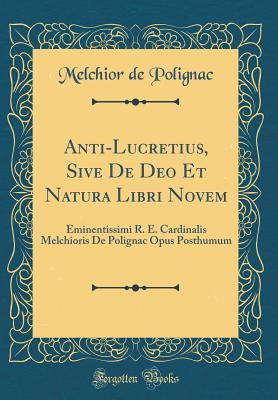 Anti-Lucretius, Sive De Deo Et Natura Libri Novem: Eminentissimi R. E. Cardinalis Melchioris De Polignac Opus Posthumum (Classic Reprint)