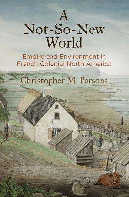 A Not-So-New World: Empire and Environment in French Colonial North America (Early American Studies)
