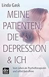 Meine Patienten, die Depression & ich: Vom Leben als Psychotherapeutin und selbst Betroffene
