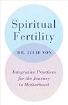 Spiritual Fertility: Integrative Practices for the Journey to Motherhood