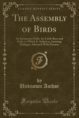 The Assembly of Birds: An Instructive Fable, for Little Boys and Girls, to Which Is Added an Amusing Dialogue; Adorned With Pictures (Classic Reprint)