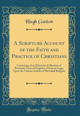 A Scripture Account of the Faith and Practice of Christians: Consisting of an Extensive Collection of Pertinent Texts of Scripture, Given at Large, ... of Revealed Religion (Classic Reprint)