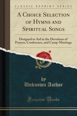 A Choice Selection of Hymns and Spiritual Songs: Designed to Aid in the Devotions of Prayers, Conference, and Camp-Meetings (Classic Reprint)