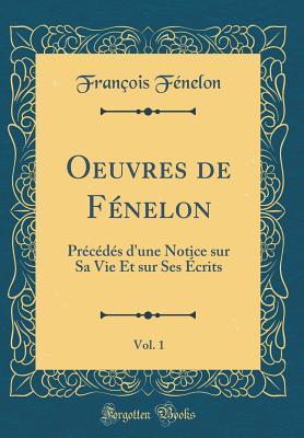 Oeuvres de F�nelon, Vol. 1: Pr�c�d�s d'Une Notice Sur Sa Vie Et Sur Ses �crits (Classic Reprint)