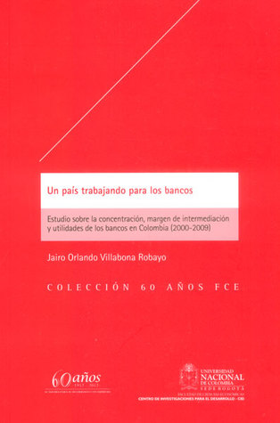 Un país trabajando para los bancos. Estudio sobre la concentración, margen de intermediación y utilidades de los bancos en Colombia (2000-2009)