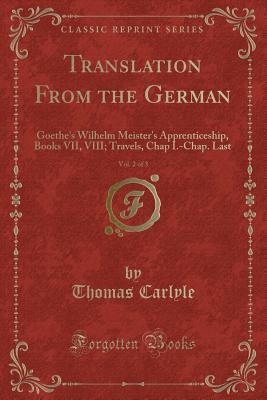 Translation from the German, Vol. 2 of 3: Goethe's Wilhelm Meister's Apprenticeship, Books VII, VIII; Travels, Chap I.-Chap. Last (Classic Reprint)