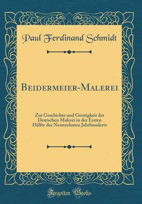 Beidermeier-Malerei: Zur Geschichte und Geistigkeit der Deutschen Malerei in der Ersten Hälfte des Neunzehnten Jahrhunderts (Classic Reprint) (German Edition)