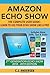 Amazon Echo Show - The Complete User Guide: Learn to Use Your Echo Show Like A Pro (Alexa & Echo Show Setup and Tips)