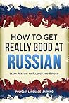 How to Get Really Good at Russian: Learn Russian to Fluency and Beyond
