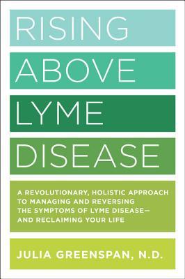 Rising Above Lyme Disease: A Revolutionary, Holistic Approach to Managing and Reversing the Symptoms of Lyme Disease And Reclaiming Your Life (Paperback)