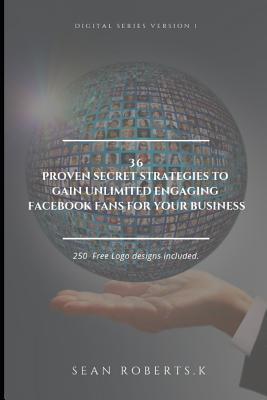 36 PROVEN SECRET STRATEGIES TO GAIN UNLIMITED ENGAGING FACEBOOK FANS FOR YOUR BUSINESS: 250 Free logos included inside. (DIGITAL SERIES VERSION 1)