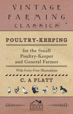 Poultry-Keeping for the Small Poultry-Keeper and General Farmer - With Forty-Four Illustrations
