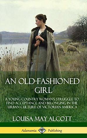 An Old-Fashioned Girl: A Young Country Woman's Struggle to Find Acceptance and Belonging in the Urban Culture of Victorian America
